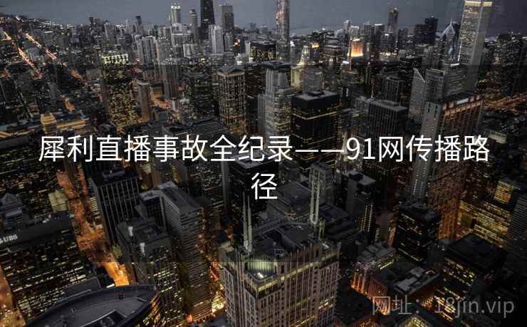犀利直播事故全纪录——91网传播路径