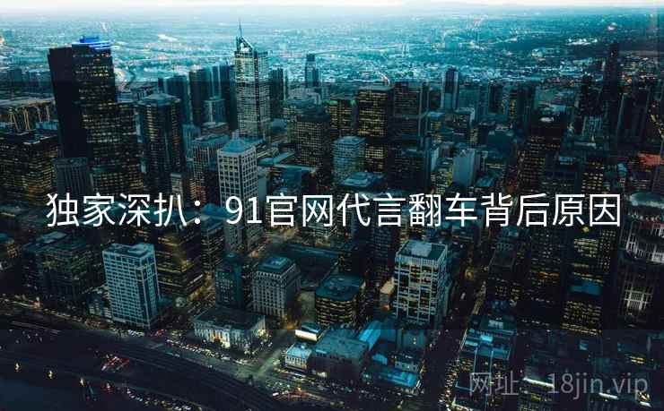 独家深扒：91官网代言翻车背后原因