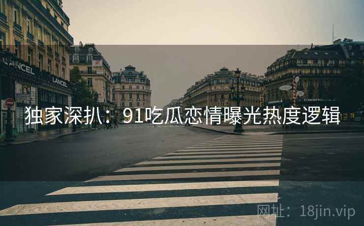 独家深扒：91吃瓜恋情曝光热度逻辑