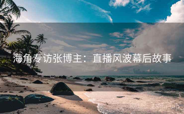 海角专访张博主：直播风波幕后故事