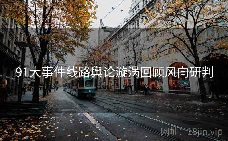 91大事件线路舆论漩涡回顾风向研判