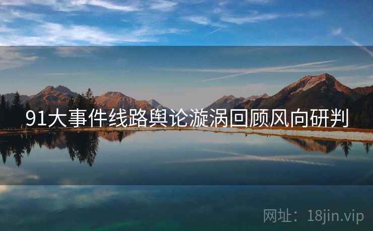 91大事件线路舆论漩涡回顾风向研判