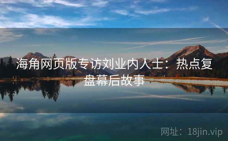 海角网页版专访刘业内人士：热点复盘幕后故事