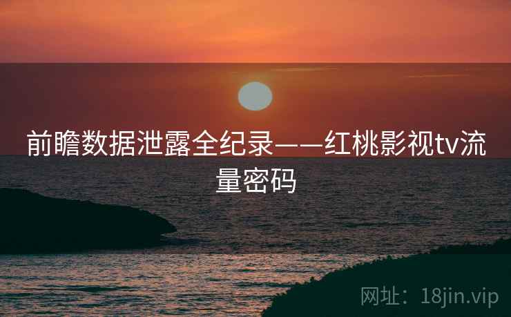 前瞻数据泄露全纪录——红桃影视tv流量密码