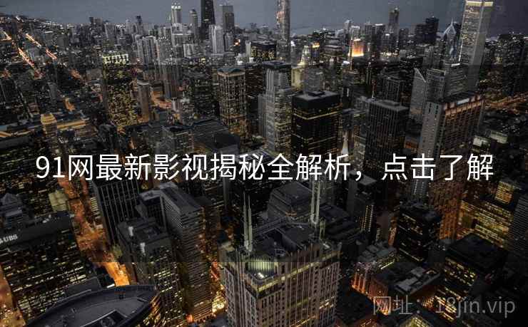 91网最新影视揭秘全解析，点击了解