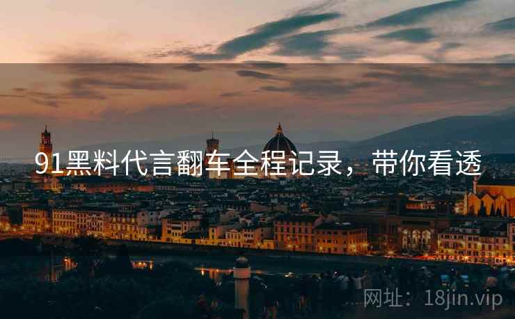 91黑料代言翻车全程记录，带你看透