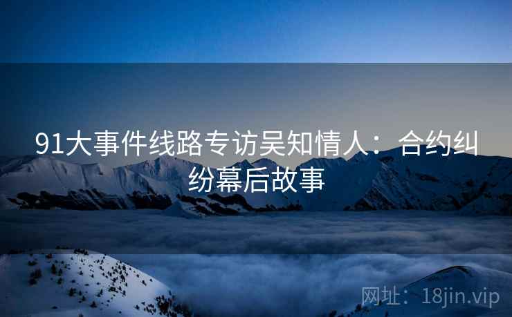91大事件线路专访吴知情人：合约纠纷幕后故事