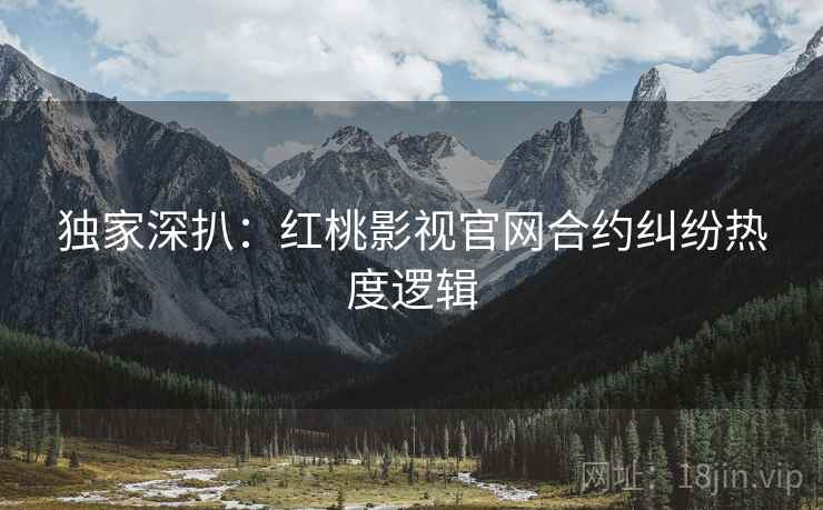 独家深扒：红桃影视官网合约纠纷热度逻辑