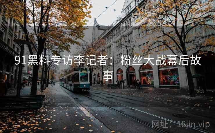 91黑料专访李记者：粉丝大战幕后故事
