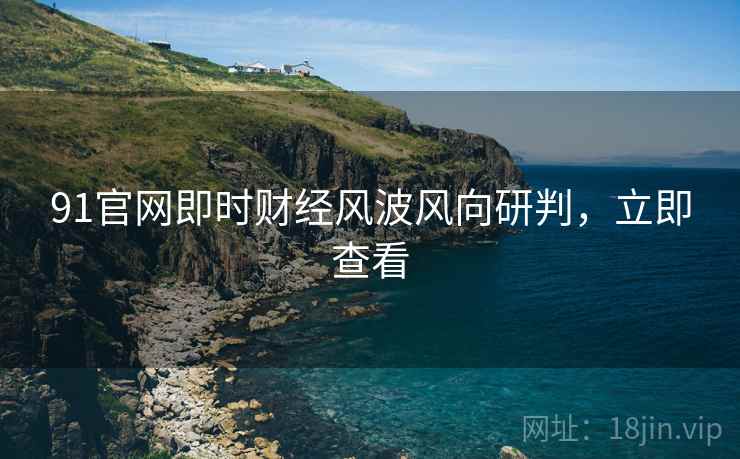 91官网即时财经风波风向研判，立即查看