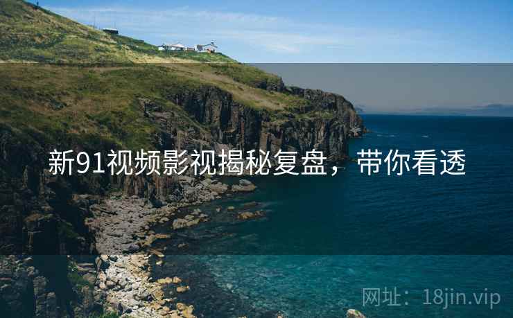 新91视频影视揭秘复盘，带你看透