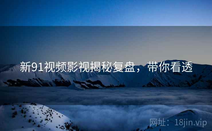 新91视频影视揭秘复盘，带你看透