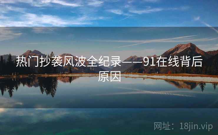 热门抄袭风波全纪录——91在线背后原因