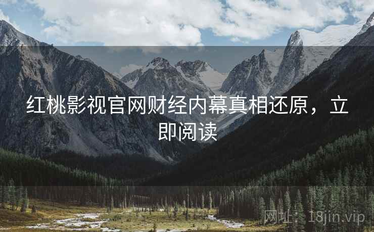 红桃影视官网财经内幕真相还原，立即阅读