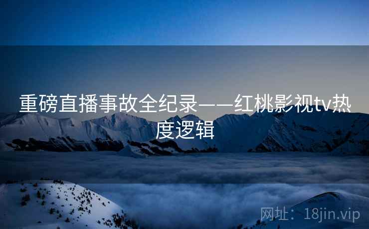 重磅直播事故全纪录——红桃影视tv热度逻辑