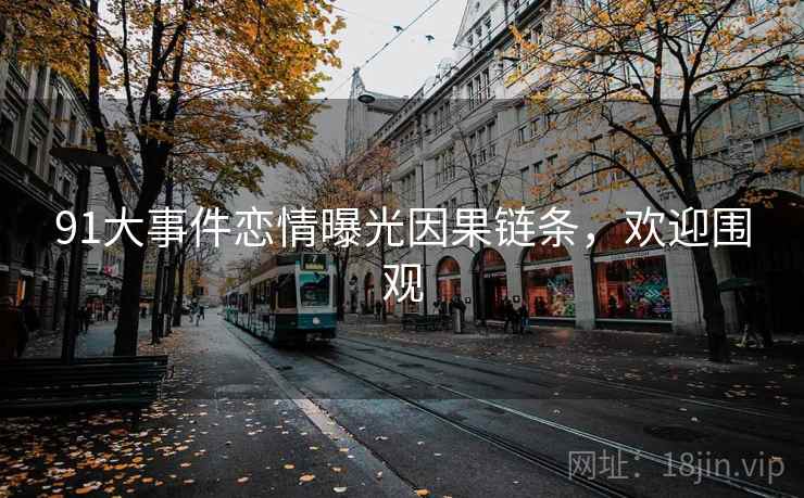 91大事件恋情曝光因果链条，欢迎围观