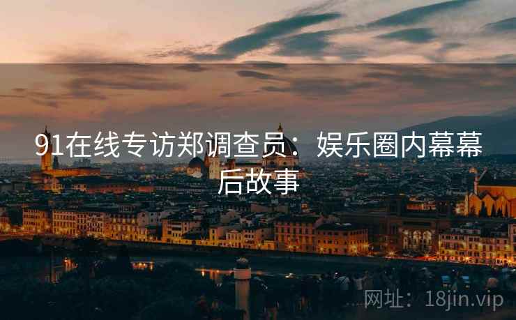 91在线专访郑调查员：娱乐圈内幕幕后故事