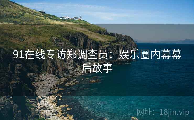 91在线专访郑调查员：娱乐圈内幕幕后故事