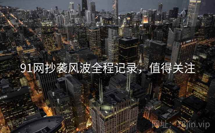 91网抄袭风波全程记录，值得关注