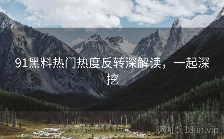 91黑料热门热度反转深解读，一起深挖