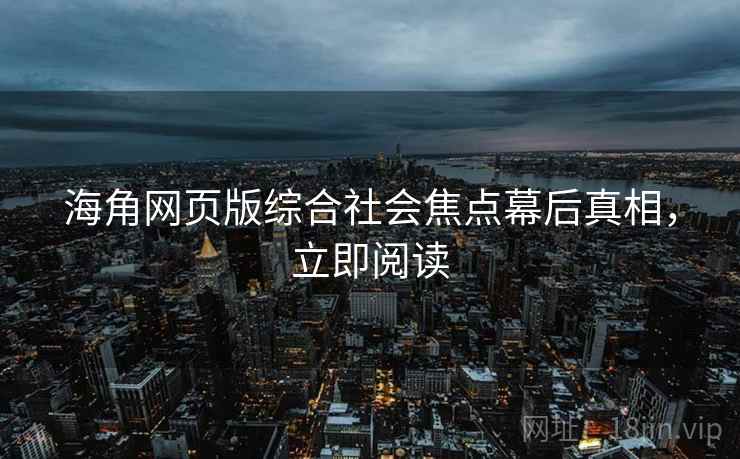 海角网页版综合社会焦点幕后真相，立即阅读