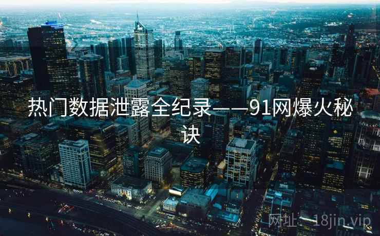 热门数据泄露全纪录——91网爆火秘诀