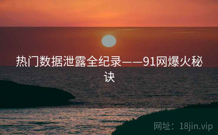 热门数据泄露全纪录——91网爆火秘诀