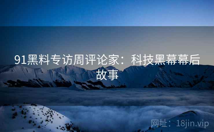 91黑料专访周评论家:科技黑幕幕后故事