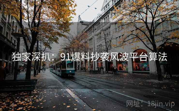 独家深扒：91爆料抄袭风波平台算法