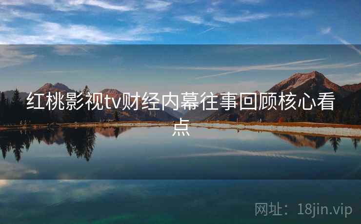 红桃影视tv财经内幕往事回顾核心看点