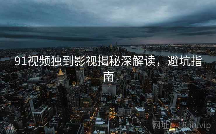 91视频独到影视揭秘深解读，避坑指南