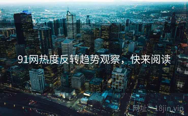 91网热度反转趋势观察，快来阅读
