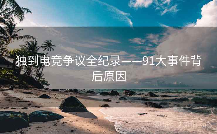 独到电竞争议全纪录——91大事件背后原因