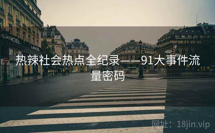 热辣社会热点全纪录——91大事件流量密码