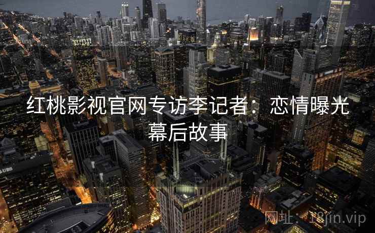 红桃影视官网专访李记者：恋情曝光幕后故事