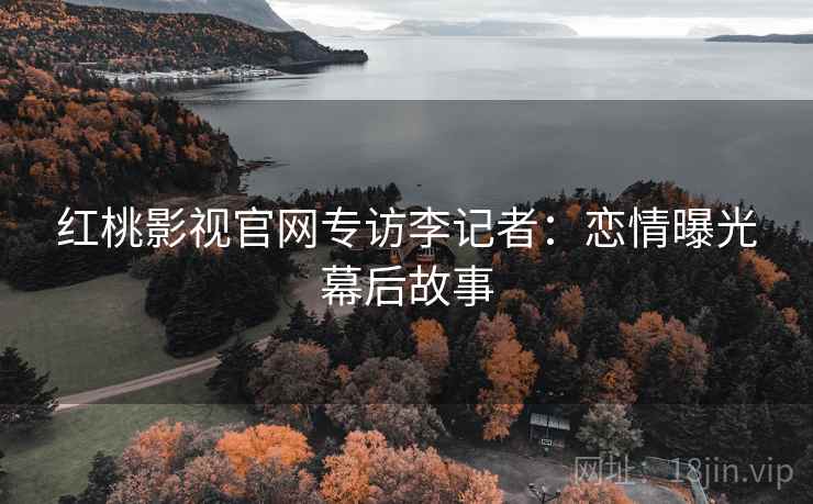 红桃影视官网专访李记者：恋情曝光幕后故事