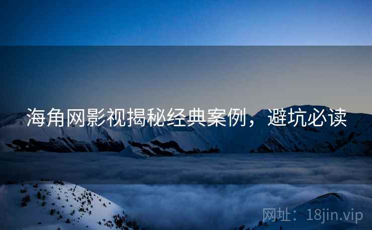 海角网影视揭秘经典案例，避坑必读