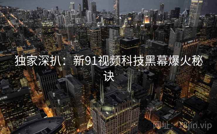 独家深扒：新91视频科技黑幕爆火秘诀