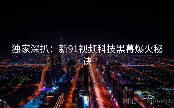 独家深扒：新91视频科技黑幕爆火秘诀