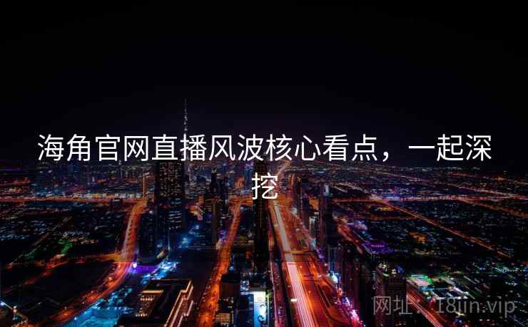 海角官网直播风波核心看点，一起深挖