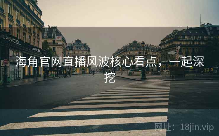 海角官网直播风波核心看点，一起深挖