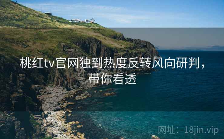 桃红tv官网独到热度反转风向研判，带你看透