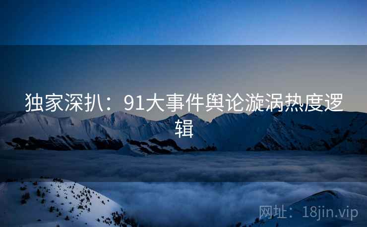 独家深扒：91大事件舆论漩涡热度逻辑
