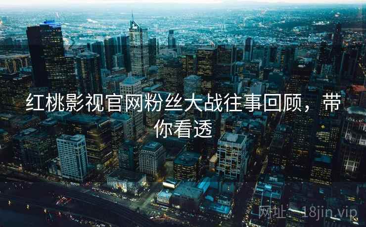 红桃影视官网粉丝大战往事回顾，带你看透