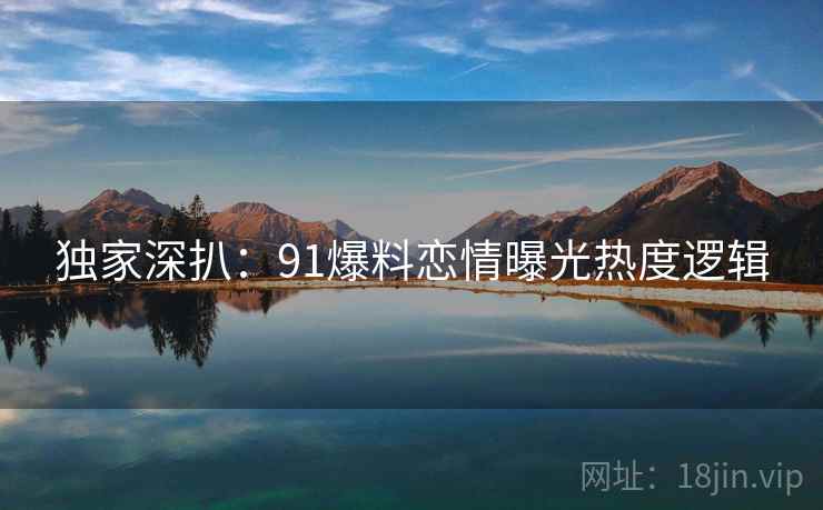 独家深扒：91爆料恋情曝光热度逻辑