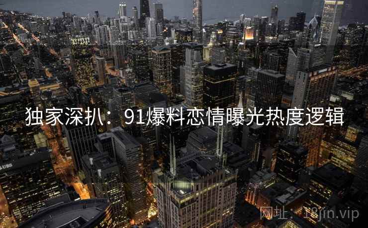 独家深扒：91爆料恋情曝光热度逻辑