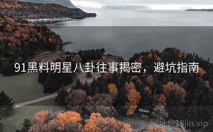 91黑料明星八卦往事揭密，避坑指南