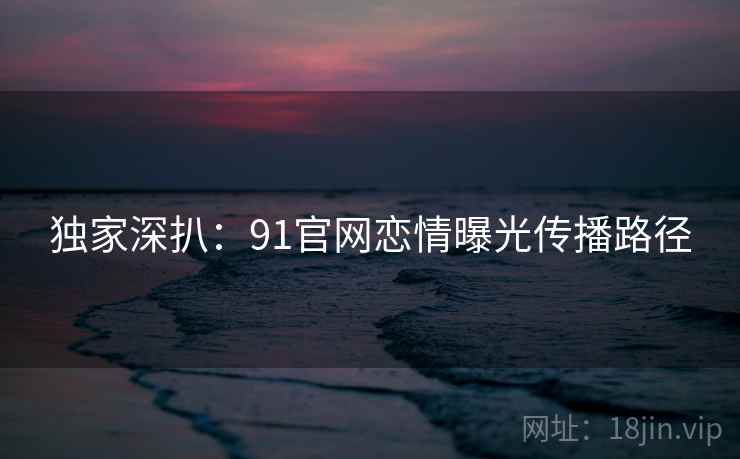 独家深扒：91官网恋情曝光传播路径