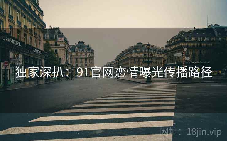 独家深扒：91官网恋情曝光传播路径