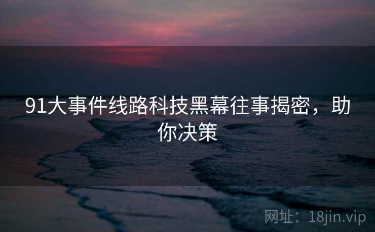 91大事件线路科技黑幕往事揭密，助你决策